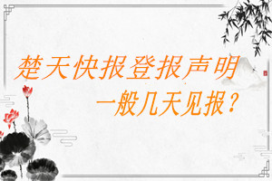 楚天快報(bào)登報(bào)聲明一般幾天見(jiàn)報(bào)？