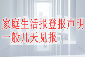 家庭生活報(bào)登報(bào)聲明一般幾天見報(bào)？