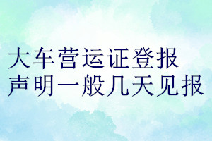 大車(chē)營(yíng)運(yùn)證登報(bào)聲明一般幾天見(jiàn)報(bào)