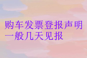 購車發(fā)票登報(bào)聲明一般幾天見報(bào)