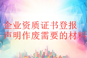 企業(yè)資質(zhì)證書登報(bào)聲明作廢需要的材料
