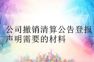 公司撤銷(xiāo)清算公告登報(bào)聲明需要的材料