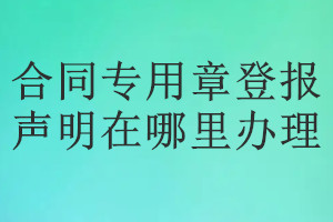 合同專用章登報(bào)聲明在哪里辦理