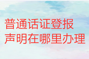 普通話證登報(bào)聲明在哪里辦理