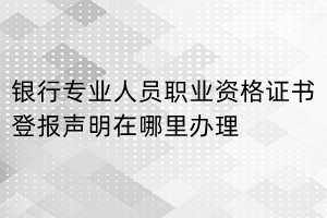 銀行專業(yè)人員職業(yè)資格證書(shū)登報(bào)聲明在哪里辦理