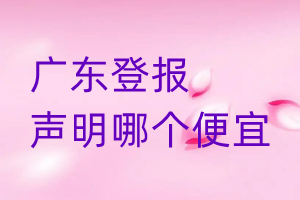 廣東登報(bào)聲明哪個便宜